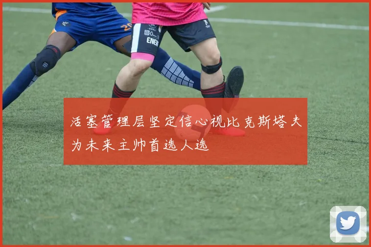 活塞管理层坚定信心视比克斯塔夫为未来主帅首选人选