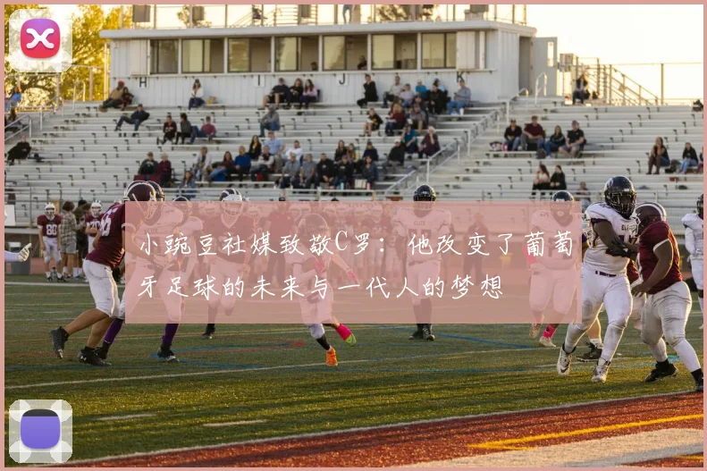 小豌豆社媒致敬C罗：他改变了葡萄牙足球的未来与一代人的梦想