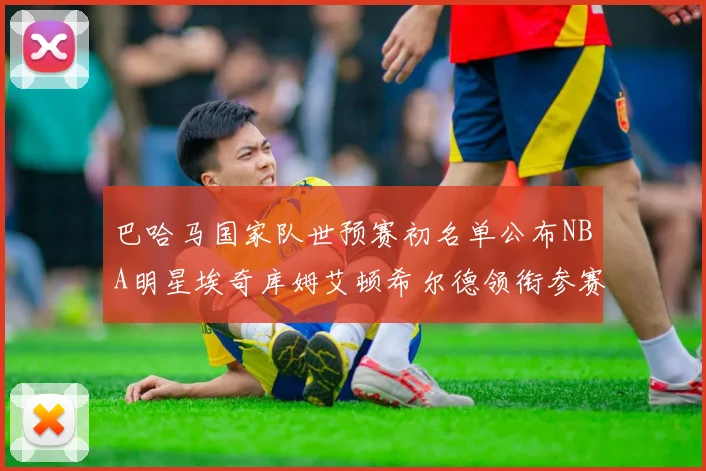 巴哈马国家队世预赛初名单公布NBA明星埃奇库姆艾顿希尔德领衔参赛阵容