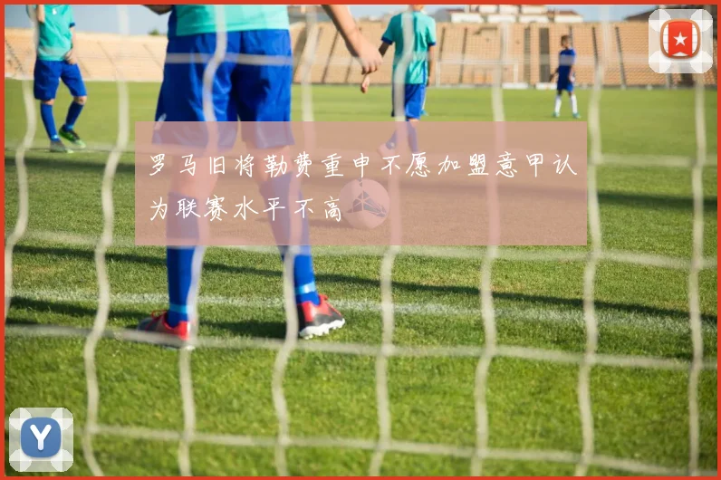 罗马旧将勒费重申不愿加盟意甲认为联赛水平不高
