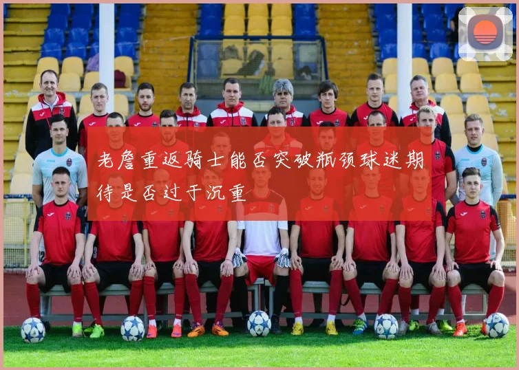 老詹重返骑士能否突破瓶颈球迷期待是否过于沉重