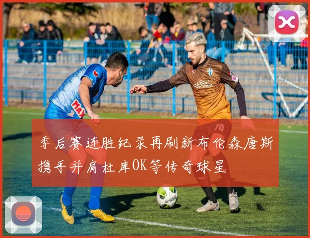 季后赛连胜纪录再刷新布伦森唐斯携手并肩杜库OK等传奇球星