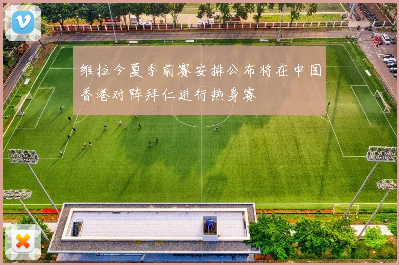 维拉今夏季前赛安排公布将在中国香港对阵拜仁进行热身赛