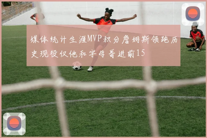 媒体统计生涯MVP积分詹姆斯领跑历史现役仅他和字母哥进前15