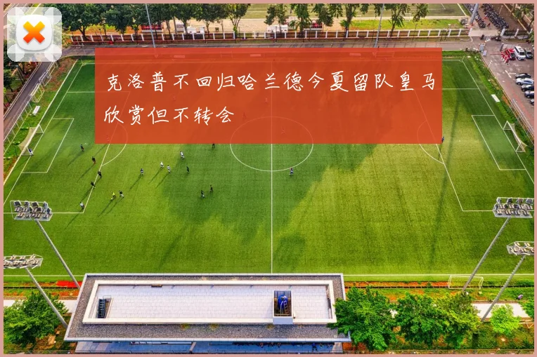 克洛普不回归哈兰德今夏留队皇马欣赏但不转会