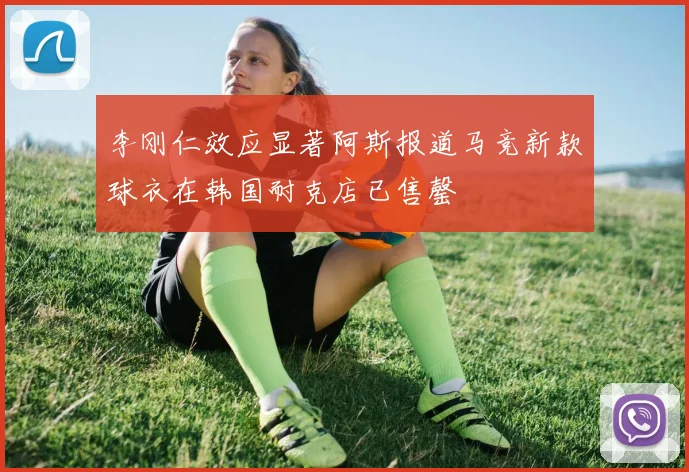 李刚仁效应显著阿斯报道马竞新款球衣在韩国耐克店已售罄