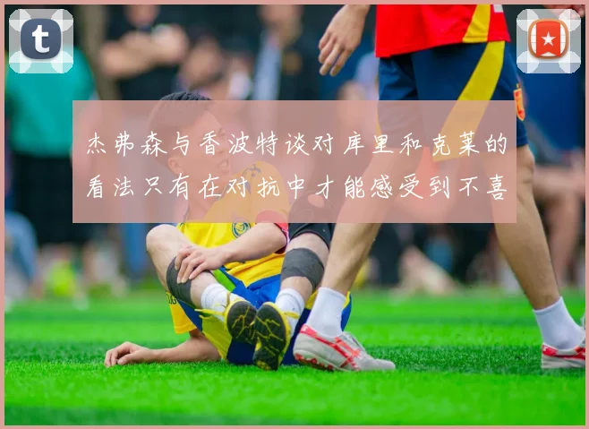 杰弗森与香波特谈对库里和克莱的看法只有在对抗中才能感受到不喜欢