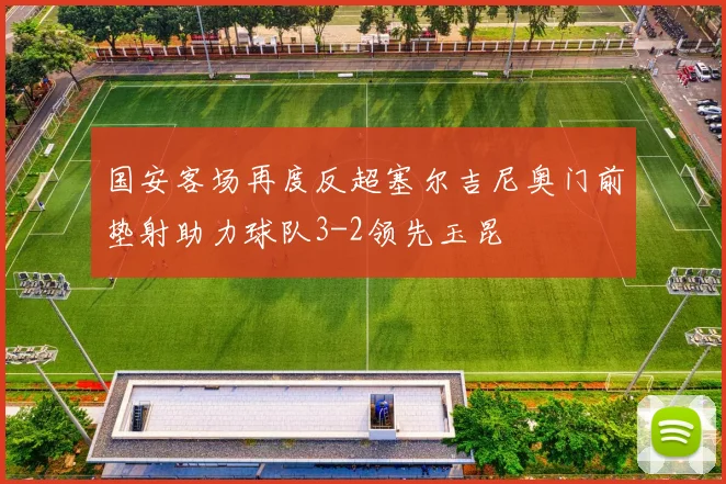 国安客场再度反超塞尔吉尼奥门前垫射助力球队3-2领先玉昆