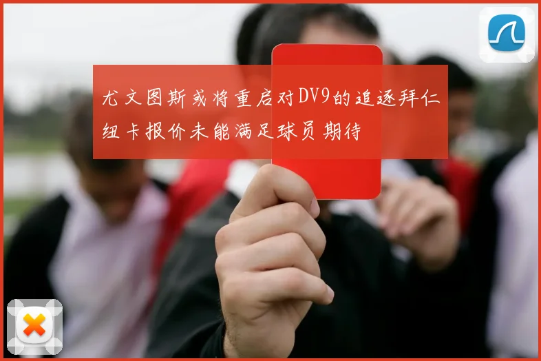 尤文图斯或将重启对DV9的追逐拜仁纽卡报价未能满足球员期待