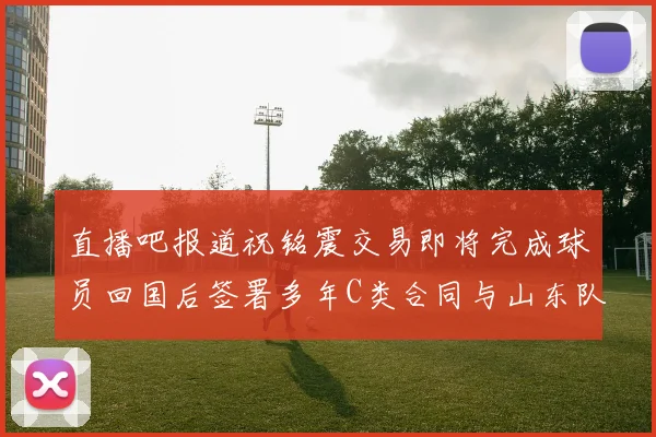 直播吧报道祝铭震交易即将完成球员回国后签署多年C类合同与山东队续约