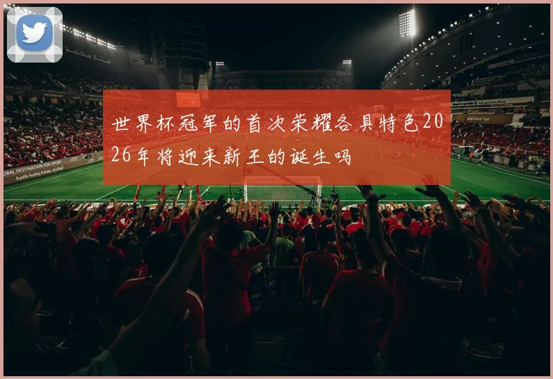 世界杯冠军的首次荣耀各具特色2026年将迎来新王的诞生吗