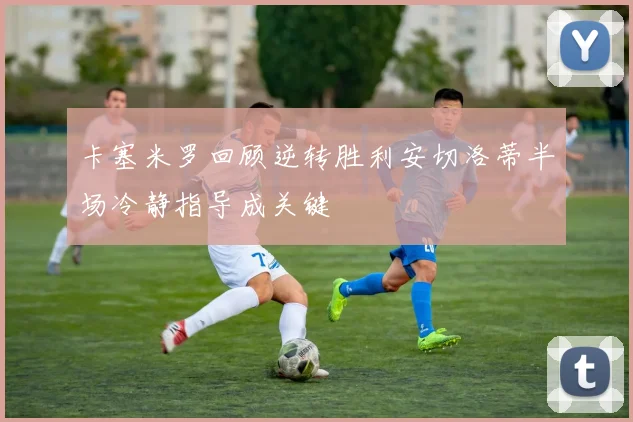 卡塞米罗回顾逆转胜利安切洛蒂半场冷静指导成关键