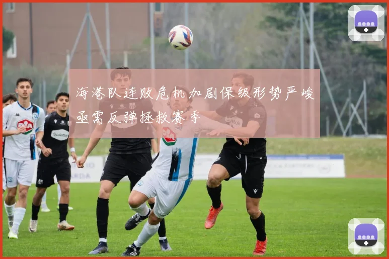 海港队连败危机加剧保级形势严峻亟需反弹拯救赛季