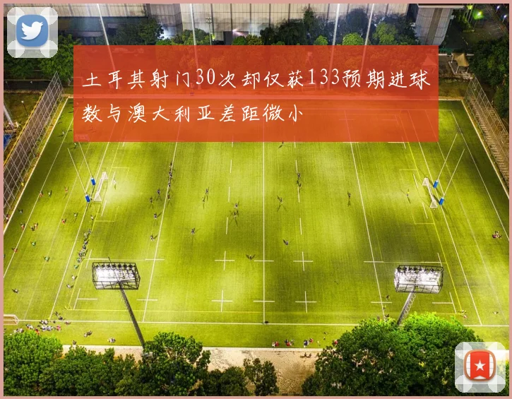 土耳其射门30次却仅获133预期进球数与澳大利亚差距微小