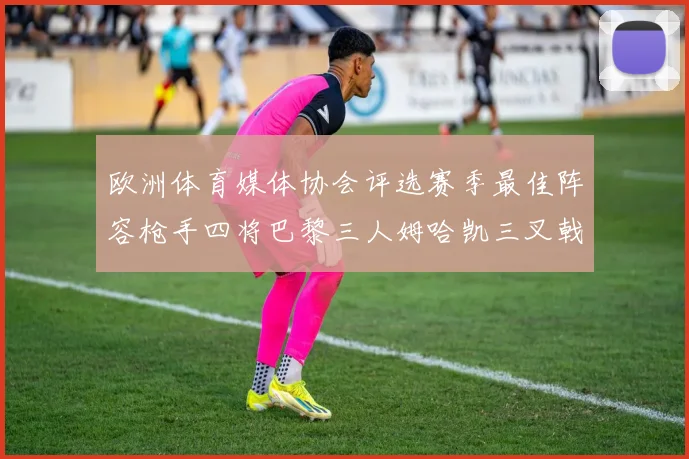 欧洲体育媒体协会评选赛季最佳阵容枪手四将巴黎三人姆哈凯三叉戟引关注