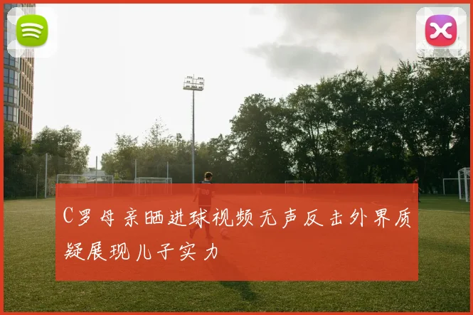 C罗母亲晒进球视频无声反击外界质疑展现儿子实力