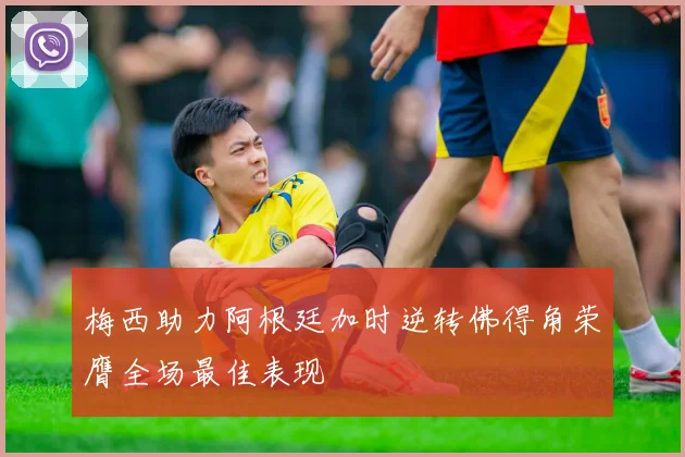 梅西助力阿根廷加时逆转佛得角荣膺全场最佳表现