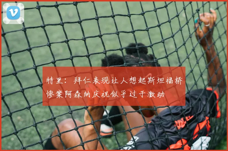 特里：拜仁表现让人想起斯坦福桥惨案阿森纳庆祝似乎过于激动