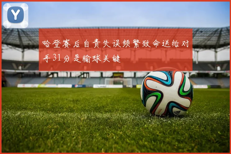 哈登赛后自责失误频繁致命送给对手31分是输球关键