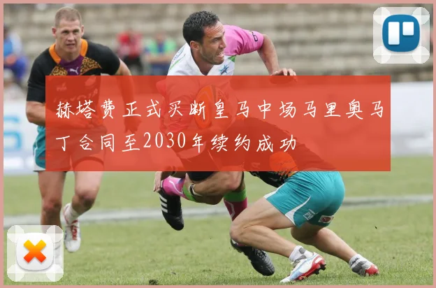 赫塔费正式买断皇马中场马里奥马丁合同至2030年续约成功