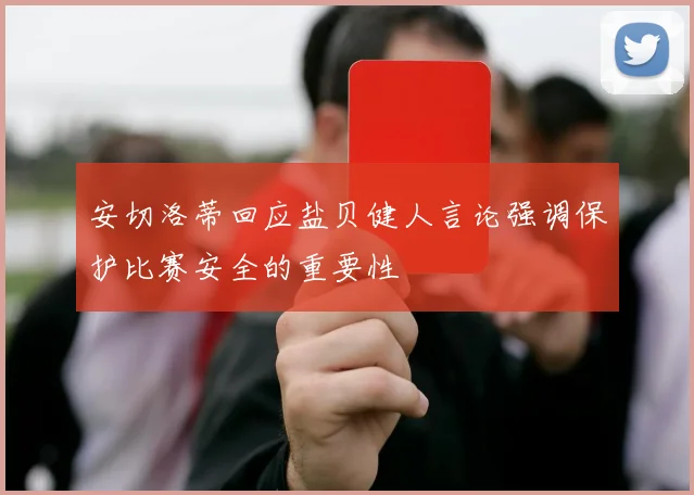安切洛蒂回应盐贝健人言论强调保护比赛安全的重要性
