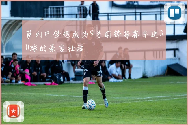 萨利巴梦想成为9号前锋每赛季进30球的豪言壮语