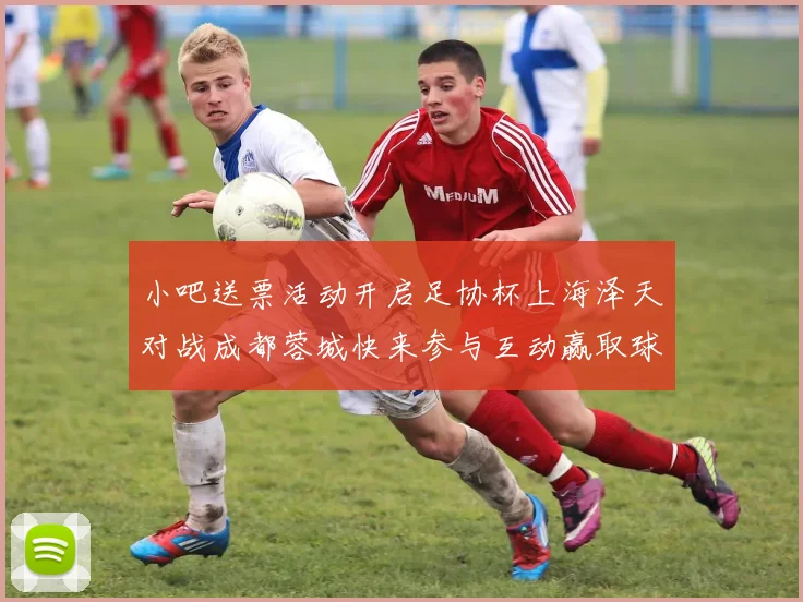 小吧送票活动开启足协杯上海泽天对战成都蓉城快来参与互动赢取球票