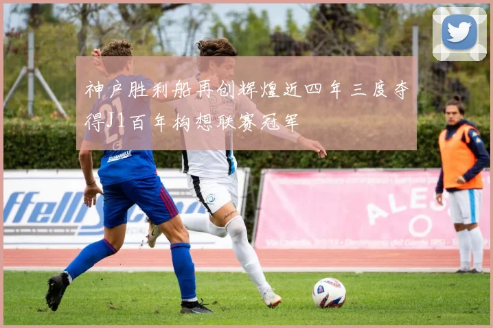 神户胜利船再创辉煌近四年三度夺得J1百年构想联赛冠军