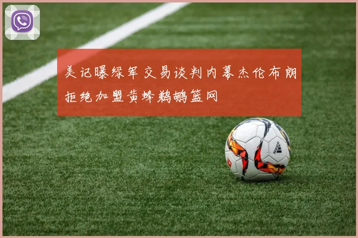 美记曝绿军交易谈判内幕杰伦布朗拒绝加盟黄蜂鹈鹕篮网