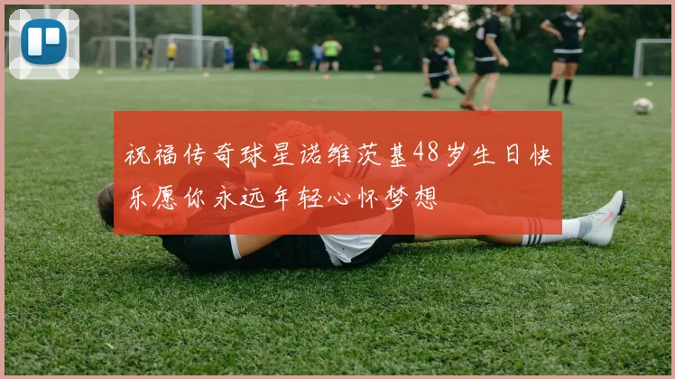 祝福传奇球星诺维茨基48岁生日快乐愿你永远年轻心怀梦想