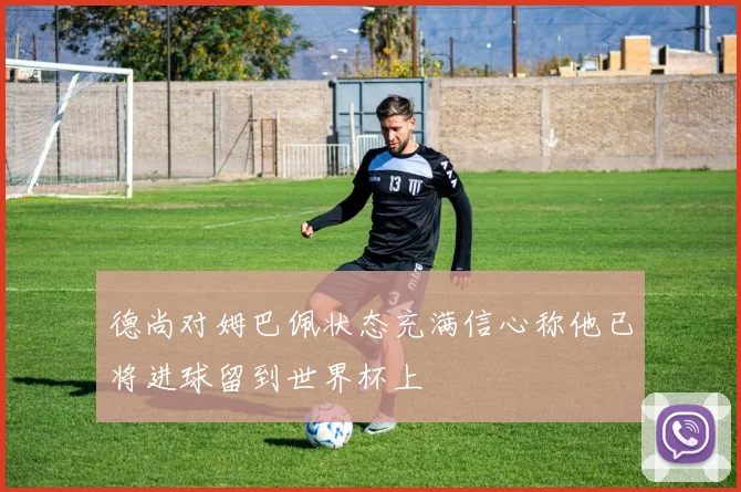 德尚对姆巴佩状态充满信心称他已将进球留到世界杯上