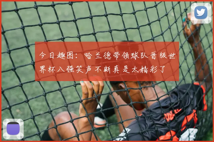 今日趣图：哈兰德带领球队晋级世界杯八强笑声不断真是太精彩了